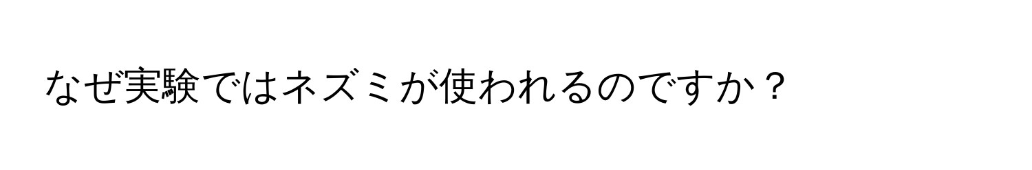 なぜ実験ではネズミが使われるのですか？