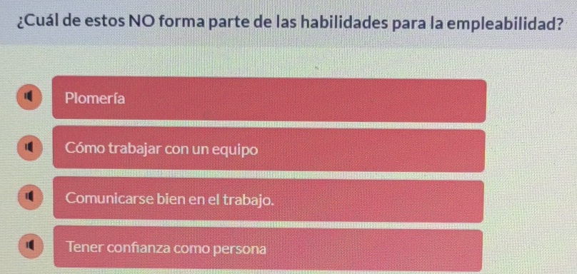 ¿Cuál de estos NO forma parte de las habilidades para la empleabilidad?
Plomería
1 Cómo trabajar con un equipo
1 Comunicarse bien en el trabajo.
Tener confıanza como persona