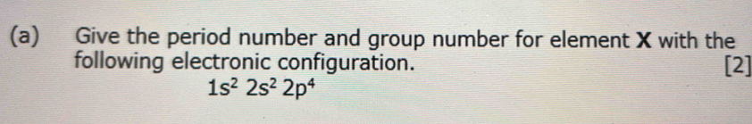 Give the period number and group number for element X with the 
following electronic configuration. [2]
1s^22s^22p^4