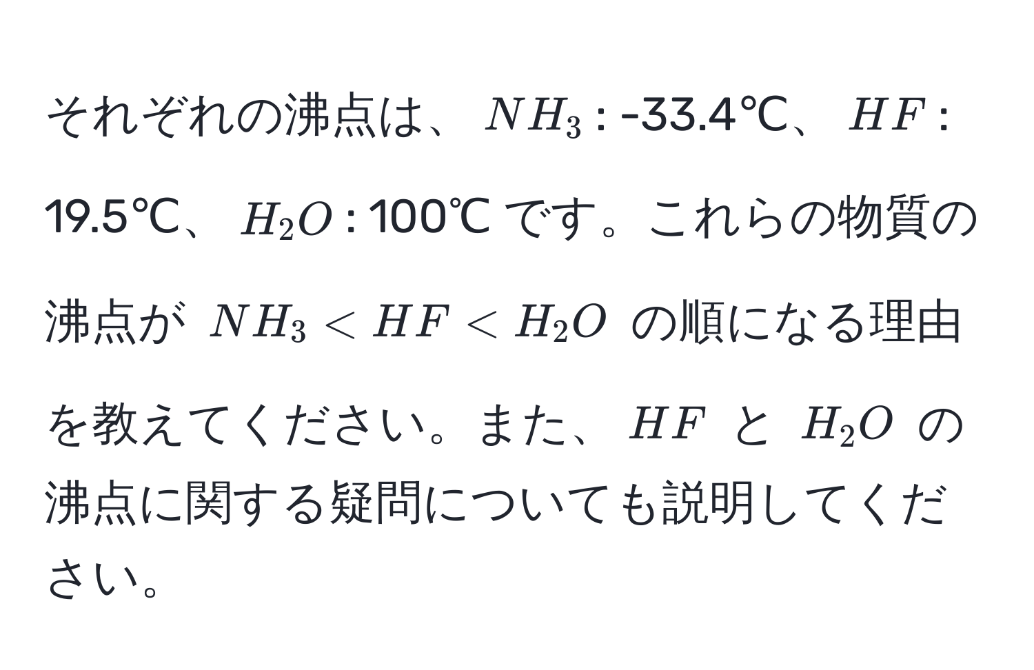 それぞれの沸点は、$NH_3$: -33.4℃、$HF$: 19.5℃、$H_2O$: 100℃ です。これらの物質の沸点が $NH_3 < HF < H_2O$ の順になる理由を教えてください。また、$HF$ と $H_2O$ の沸点に関する疑問についても説明してください。