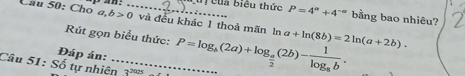 apan: uị của biểu thức P=4^(alpha)+4^(-alpha) bằng bao nhiêu? 
Cầu 50: Cho a, b>0 _ và đều khác 1 thoả mãn ln a+ln (8b)=2ln (a+2b). 
Rút gọn biểu thức: P=log _b(2a)+log _ a/2 (2b)-frac 1log _8b. 
Đáp án: 
Câu 51: Số tự nhiên_ 3^(2025)