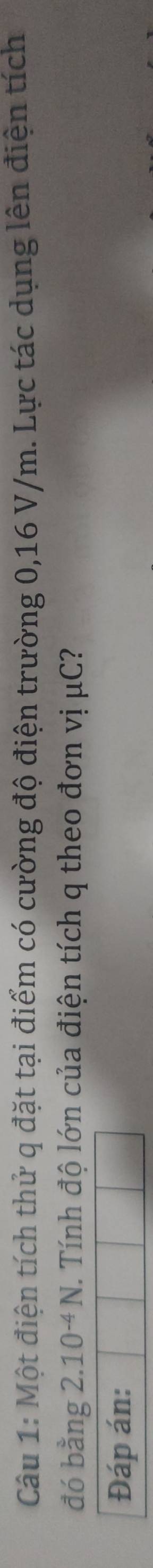 Một điện tích thử q đặt tại điểm có cường độ điện trường 0,16 V/m. Lực tác dụng lên điện tích 
đó bằng 2.10^(-4)N Tính độ lớn của điện tích q theo đơn vị μC? 
Đáp án: