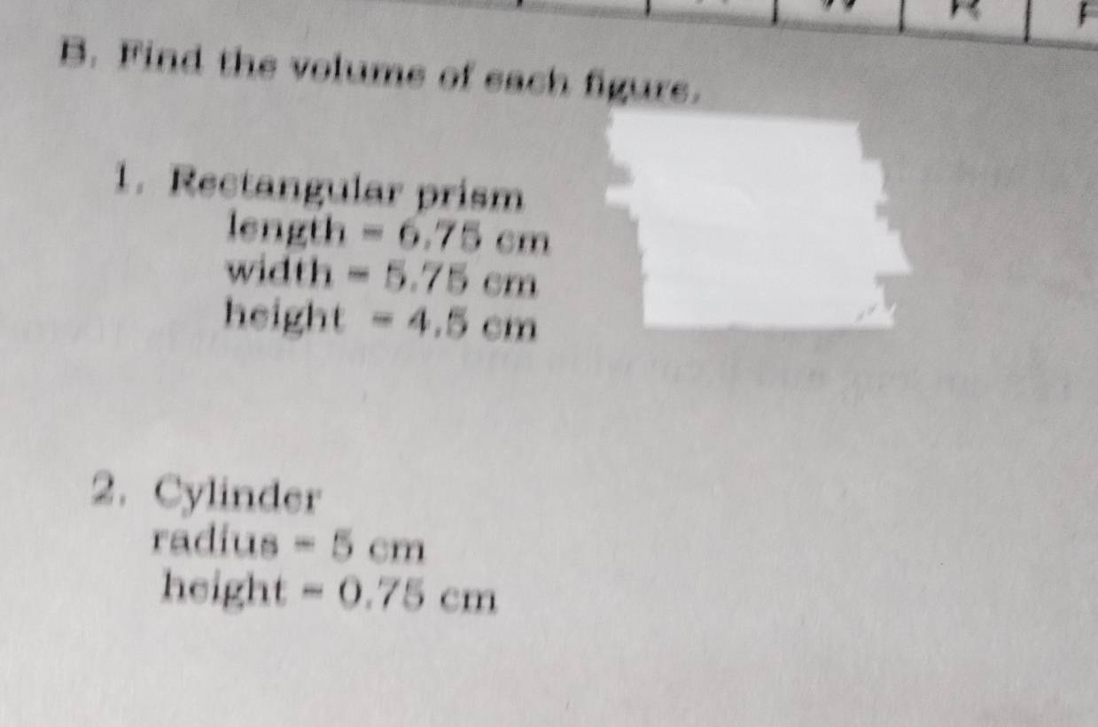 Find the volume of each figure. 
1. Rectangular prism 
length =6.75cm
width =5.75cm
height =4.5cm
2. Cylinder 
radius -5cm
height -0.75cm