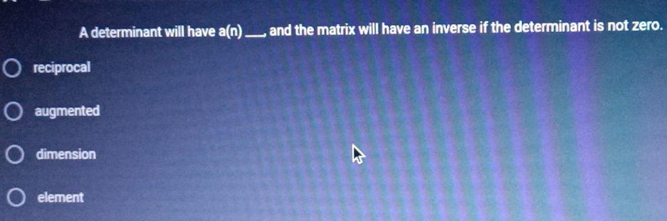 A determinant will have a(n) _ , and the matrix will have an inverse if the determinant is not zero.
reciprocal
augmented
dimension
element