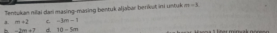 Tentukan nilai dari masing-masing bentuk aljabar berikut ini untuk m=3. 
a. m+2 C. -3m-1
b. -2m+7 d. 10-5m Harga 1 liter minvak goreng