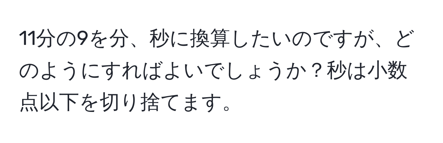 11分の9を分、秒に換算したいのですが、どのようにすればよいでしょうか？秒は小数点以下を切り捨てます。