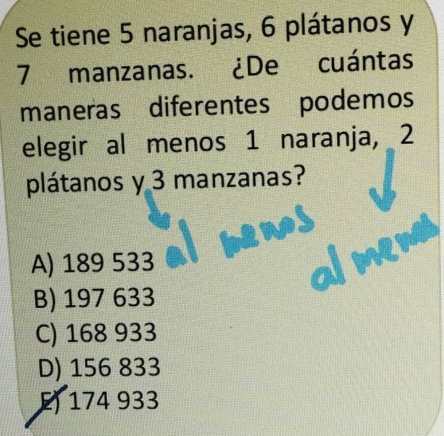 Se tiene 5 naranjas, 6 plátanos y
7 manzanas. ¿De cuántas
maneras diferentes podemos
elegir al menos 1 naranja, 2
plátanos y 3 manzanas?
A) 189 533 ar
B) 197 633
C) 168 933
D) 156 833
E 174 933