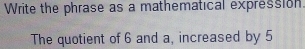 Write the phrase as a mathematical expression 
The quotient of 6 and a, increased by 5