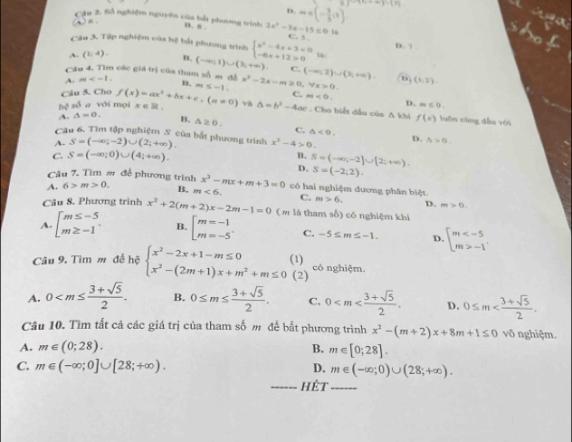 D. m∈ (- 3/5 ,1) -3)-(4+m)=(3)
(A)σ、
Cậu 2. Số nghiệm nguyên của bắt phương trình n. s . 2x^2-3x-15≤ 0 C. 5 .
16
Câu 3. Tập nghiệm của hệ bắt phương trình
A. (1;4). B. (-∈fty ,1)∪ (3,+∈fty ). beginarrayl x^2-4x+3<0 -6x+12>0endarray. D. ?
C.
Câu 4. Tìm các giá trị của tham số m để (-∈fty ,2)∪ (3,+∈fty ). D. (1,2).
A. m B.
Câu 5. Cho
C. m<0.
bc số a với mọi x ∈ R . f(x)=ax^2+bx+c,(a!= 0) m≤ -1. x^3-2x-m≥ 0, forall x>0.
D. m≤ 0.
và △ =b^2-4ac. Cho biết đầu của △ kh f(x) luǎn cùng đầu vòi
A. △ =0. B. △ ≥ 0. C. △ <0.
Câu 6. Tìm tập nghiệm S của bắt phương trình
A. S=(-∈fty ;-2)∪ (2;+∈fty ). x^2-4>0.
D. △ >0.
C. S=(-∈fty ;0)∪ (4;+∈fty ). B. S=(-∈fty ,-2]∪ [2;+∈fty ).
D. S=(-2;2).
Câu 7. Tìm m để phương trình x^2-mx+m+3=0
A. 6>m>0. B. m<6. có hai nghiệm dương phần biệt.
C. m>6. D. m>0.
Câu 8. Phương trình x^2+2(m+2)x-2m-1=0 ( m là tham số) có nghiệm khi
A. beginarrayl m≤ -5 m≥ -1endarray. . B. beginbmatrix m=-1 m=-5^ C. -5≤ m≤ -1. D beginarrayl m -1endarray.
Câu 9. Tìm m đễ hệ beginarrayl x^2-2x+1-m≤ 0 x^2-(2m+1)x+m^2+m≤ 0endarray. (1) có nghiệm.
(2)
A. 0 B. 0≤ m≤  (3+sqrt(5))/2 . C, 0 D. 0≤ m
Câu 10. Tìm tất cả các giá trị của tham số m để bắt phương trình x^2-(m+2)x+8m+1≤ 0 vô nghiệm.
A. m∈ (0;28). B. m∈ [0;28].
C. m∈ (-∈fty ;0]∪ [28;+∈fty ). m∈ (-∈fty ;0)∪ (28;+∈fty ).
D.
_Hệt_