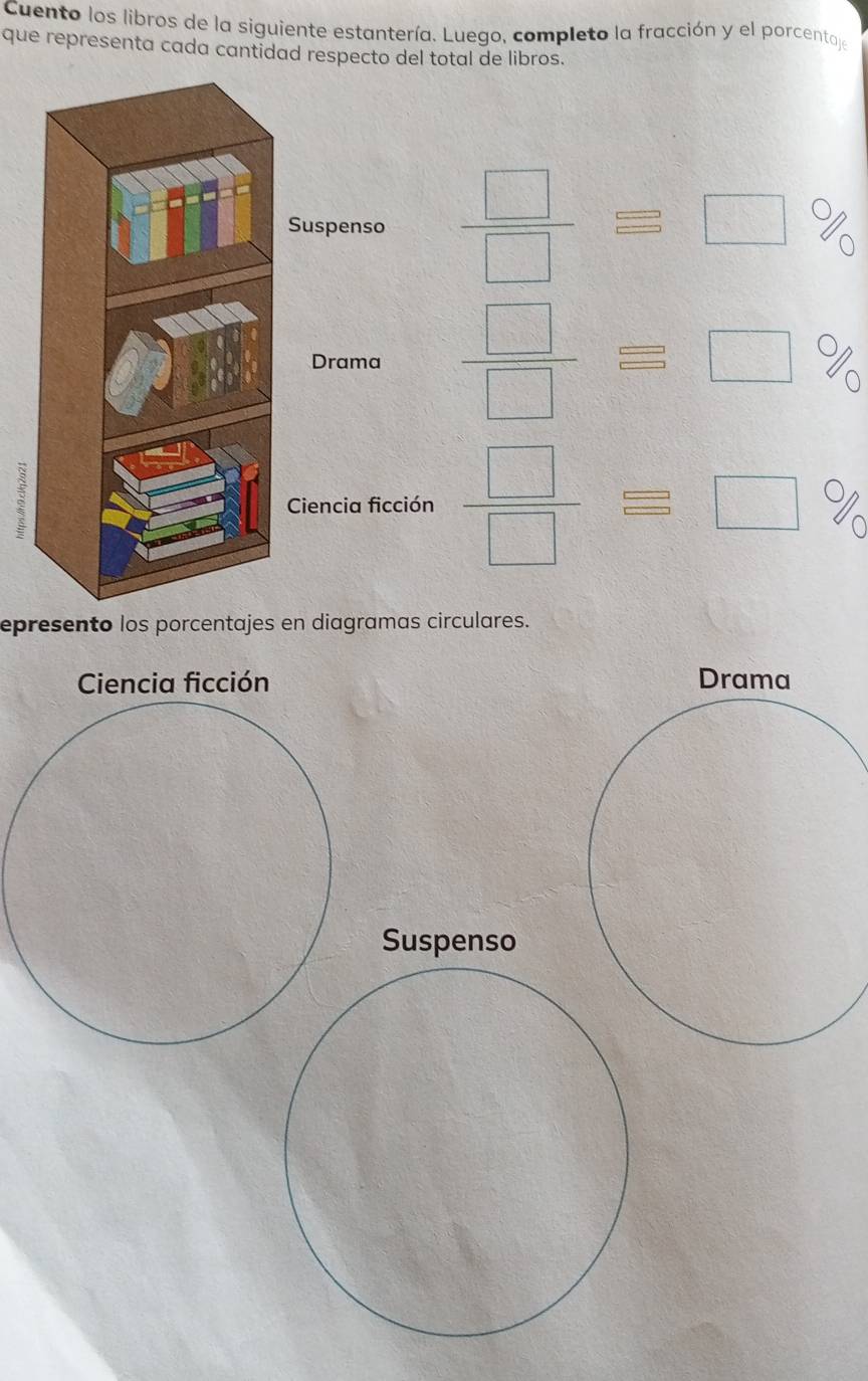 Cuento los libros de la siguiente estantería. Luego, completo la fracción y el porcentaje 
que representa cada cantidad respecto del total de libros.
 □ /□  ≌ □ %
 □ /□  equiv □ %
 □ /□  ≌ □ %
epresento los porcentajes en diagramas circulares. 
Ciencia ficción Drama 
Suspenso