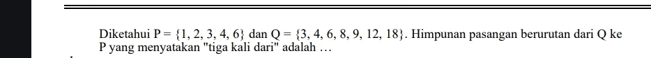 Diketahui P= 1,2,3,4,6 dan Q= 3,4,6,8,9,12,18. Himpunan pasangan berurutan dari Q ke
P yang menyatakan "tiga kali dari" adalah …