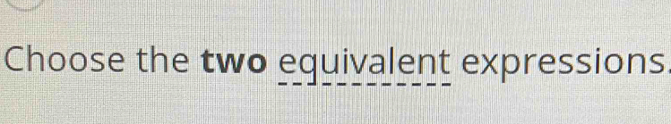 Choose the two equivalent expressions