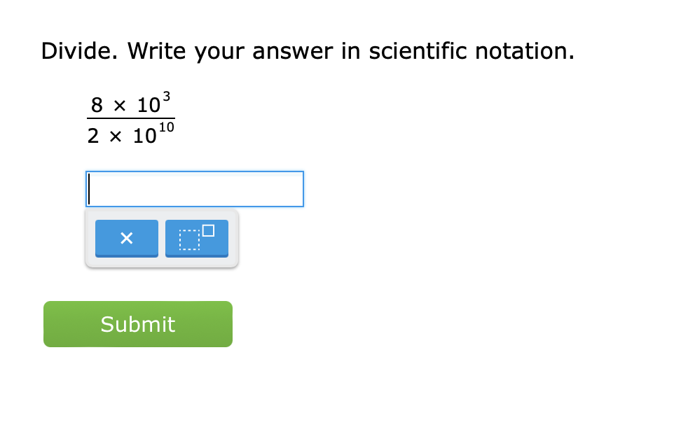 Divide. Write your answer in scientific notation.
 (8* 10^3)/2* 10^(10) 
× beginarrayr e=x&a  1/2   1/3   1/3 a=a 3/5 endarray
Submit