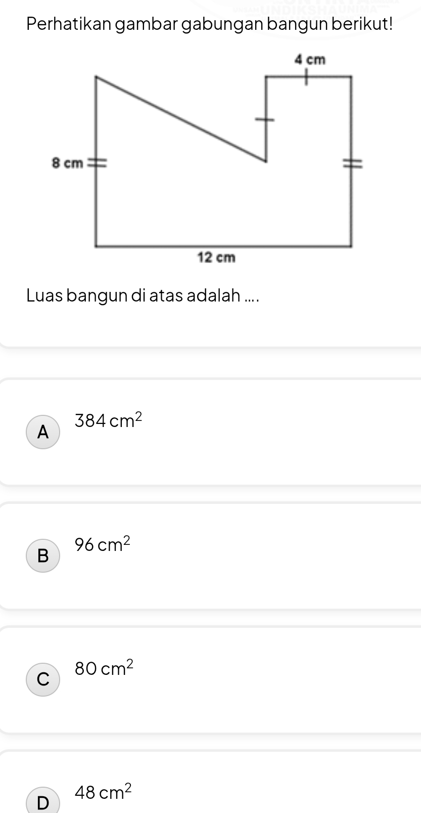 Perhatikan gambar gabungan bangun berikut!
Luas bangun di atas adalah ....
384cm^2
A
96cm^2
B
80cm^2
C
D 48cm^2