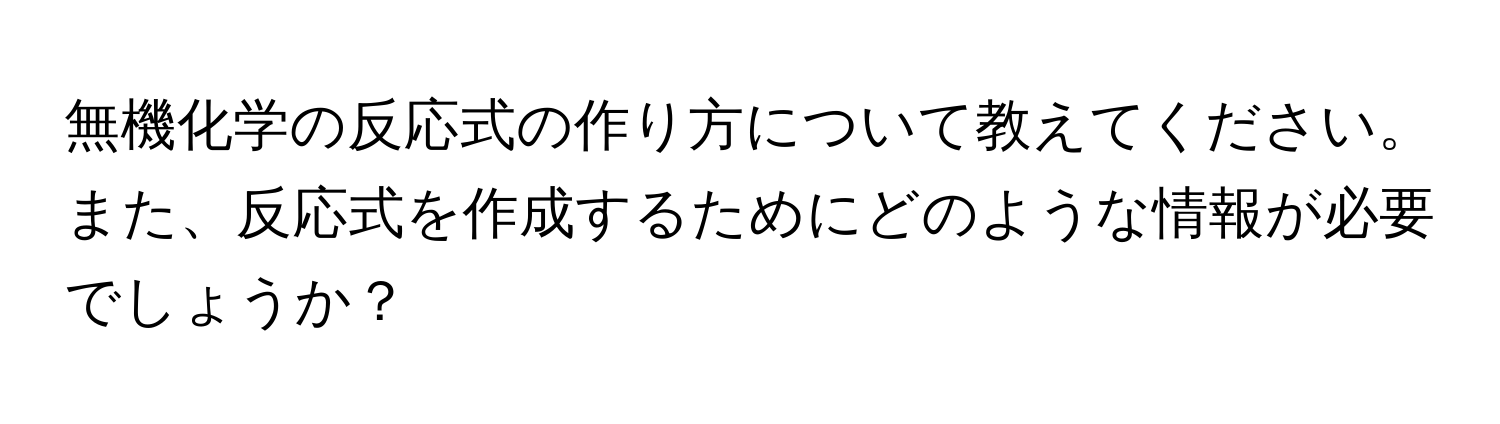 無機化学の反応式の作り方について教えてください。また、反応式を作成するためにどのような情報が必要でしょうか？