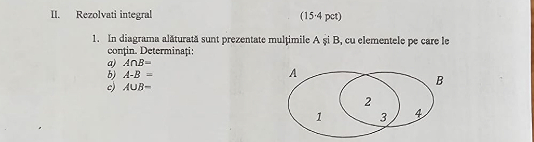 Rezolvati integral (15·4 pct) 
1. In diagrama alăturată sunt prezentate mulțimile A şi B, cu elementele pe care le 
conțin. Determinați: 
a) A∩ B=
b) A-B= A 
c) A∪ B=
B
2
1 3 4