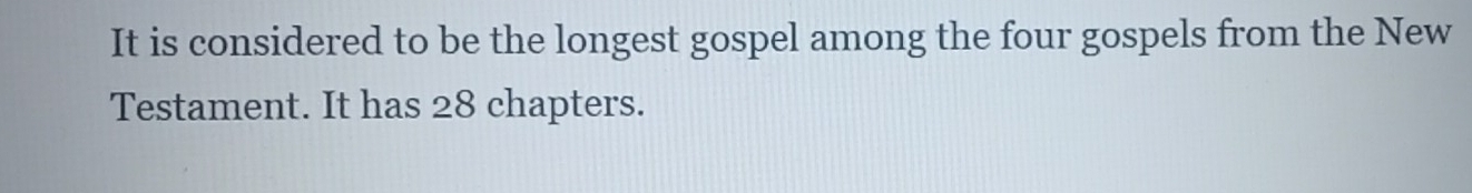 It is considered to be the longest gospel among the four gospels from the New 
Testament. It has 28 chapters.