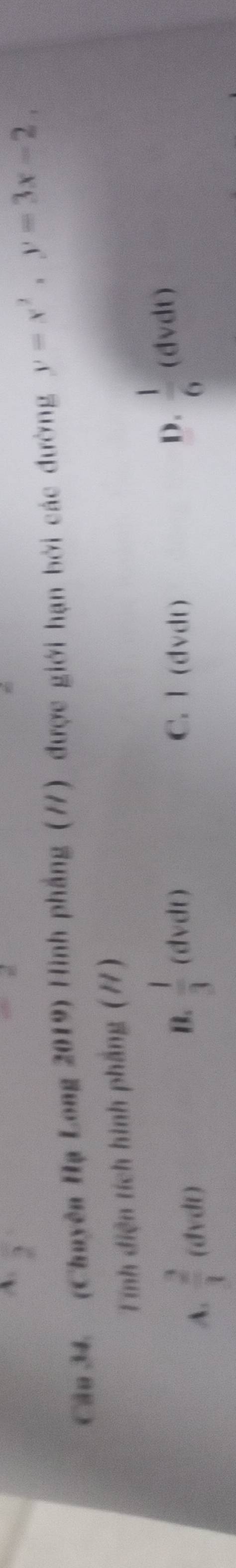 frac 2
Cău 34. (Chuyên Hạ Long 2019) Hình phẳng (77) được giới hạn bởi các đường y=x^2, y=3x-2, 
Tính diện tích hình phẳng (7)
A.  2/1  (dvdt)
B.  1/3  (dvdt) C. l (dvdt) D.  1/6  (dvdt)