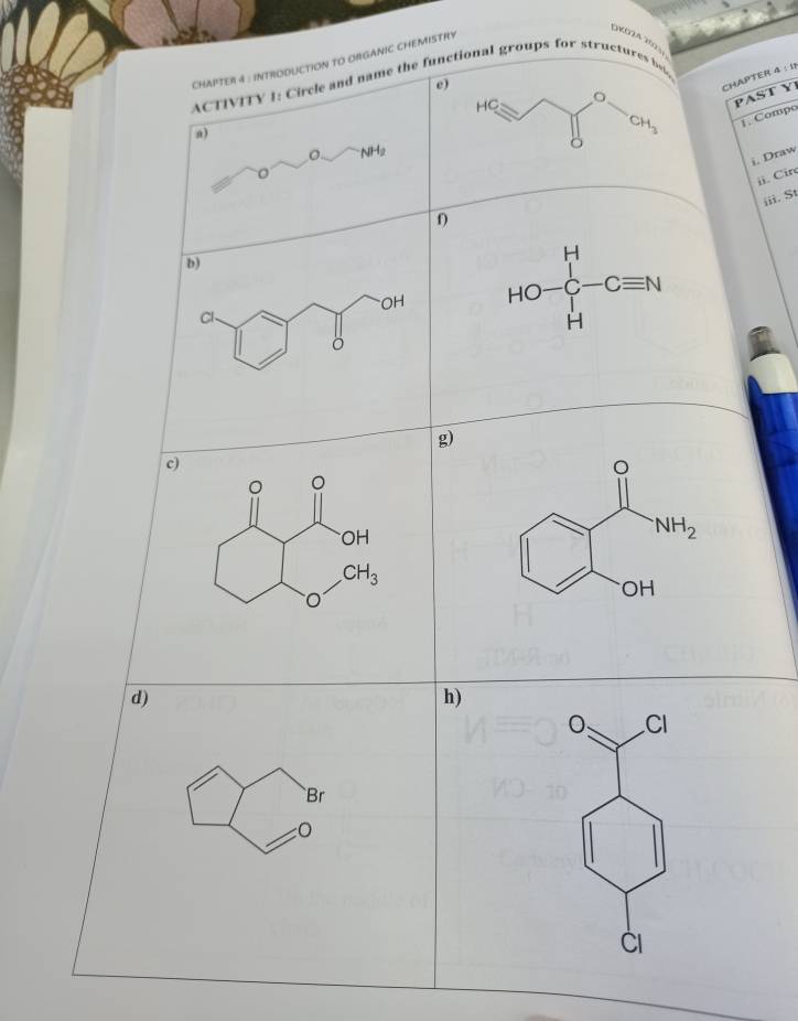 CHAPTER 4 : INTRODUCTION TO ORGANIC CHEMISTHY
CHAPTER 4 : 11
ACTIVITY 1: Circle and name the functional groups for structures he
e)
HC
n)
CH_3 PAST YI
1. Compo
o NH2
j. Draw
ii. Circ
iii. St
f
b)
OH HO-∈tlimits _H^H-Cequiv N
Cl、
g)
d)
h)
Cl
Br
CI