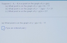 is a point on the graph of y=g(x)
Suppose (-4,-4) (a) What point is on the graph of y=0(x+6)-17
(c) What point is on the graph of (b) What point is on the graph of y=-2g(x-7)+3 2
y=g(2x+2). 
(a) What point is on the graph of y=p(x+6)-1
(Type an ordered pair.)