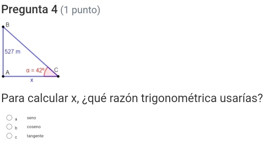 Pregunta 4 (1 punto)
Para calcular x, ¿qué razón trigonométrica usarías?
a seno
b coseno
c tangente