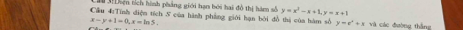 3Diện tích hình phẳng giới hạn bởi hai đồ thị hàm số y=x^2-x+1, y=x+1
Cầu 4:Tính diện tích S của hình phẳng giới hạn bởi đồ thị của hàm số y=e^x+x và các đường thắng
x-y+1=0, x=ln 5.