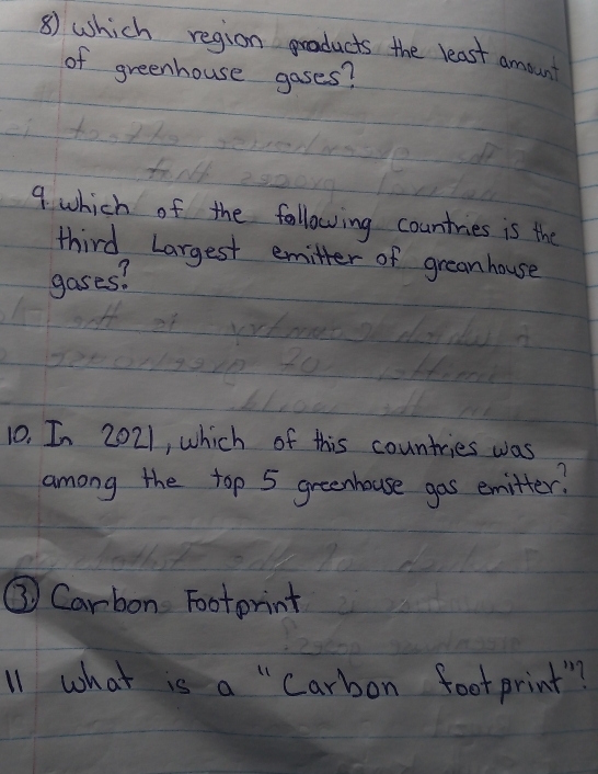 which region graducts the least amount 
of greenhouse gases? 
9. which of the following countries is the 
third Largest emitter of grean house 
gases? 
10. In 2021, which of this countries was 
among the top 5 greenhouse gas emitter! 
③ Carbon Footprint 
11 what is a " Carbon foot print"