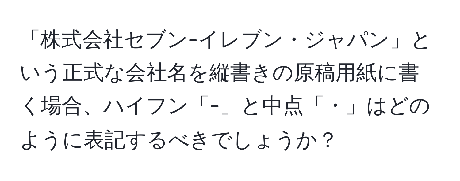 「株式会社セブン-イレブン・ジャパン」という正式な会社名を縦書きの原稿用紙に書く場合、ハイフン「-」と中点「・」はどのように表記するべきでしょうか？