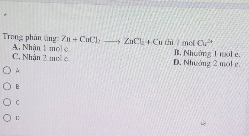 Trong phản ứng: Zn+CuCl_2to ZnCl_2+Cu thì l mol Cu^(2+)
A. Nhận 1 mol e. B. Nhường 1 mol e.
C. Nhận 2 mol e. D. Nhường 2 mol e.
A
B
C
D