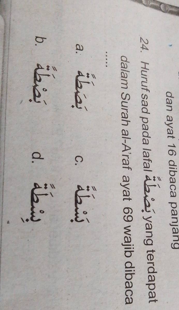 dan ayat 16 dibaca panjang
24. Huruf sad pada lafal 4 yang terdapat
dalam Surah al-A’raf ayat 69 wajib dibaca
...
a. ú: C. T
b.
d.