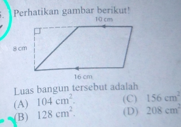 Perhatikan gambar berikut!
Luas bangun tersebut adalah
(A) 104cm^2.
(C) 156cm^2
(B) 128cm^2.
(D) 208cm^2