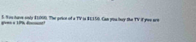 You have only $1000. The price of a TV is $1150. Can you buy the TV if you are 
given a 10% dismunt?