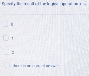 Specify the result of the logical operation X∪
0
1
there is no correct answer