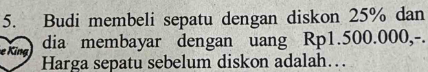 Budi membeli sepatu dengan diskon 25% dan 
i 
dia membayar dengan uang Rp1.500.000,-. 
Harga sepatu sebelum diskon adalah….