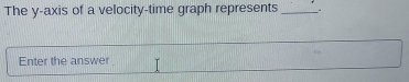 The y-axis of a velocity-time graph represents __ 
Enter the answer