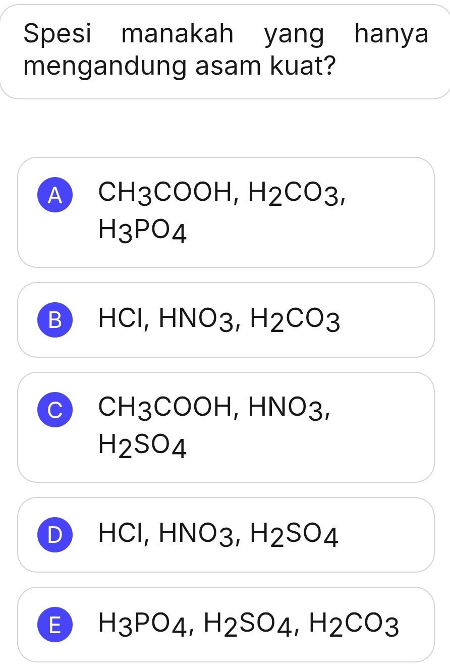 Spesi manakah yang hanya
mengandung asam kuat?
A CH3COOH, H2CO3,
H_3PO_4
B HCl, HNO3, H_2CO_3
C CH3COOH, HNO3,
H_2SO_4
D HCI, H NO3, H_2SO_4
E H3PO4, H2SO4, H2CO3