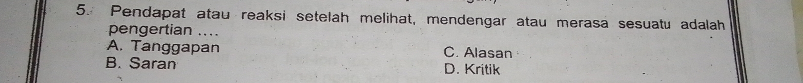 Pendapat atau reaksi setelah melihat, mendengar atau merasa sesuatu adalah
pengertian ....
A. Tanggapan C. Alasan
B. Saran
D. Kritik