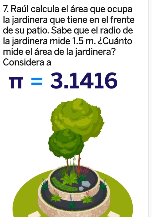 Raúl calcula el área que ocupa 
la jardinera que tiene en el frente 
de su patio. Sabe que el radio de 
la jardinera mide 1.5 m. ¿Cuánto 
mide el área de la jardinera? 
Considera a
π =3.1416