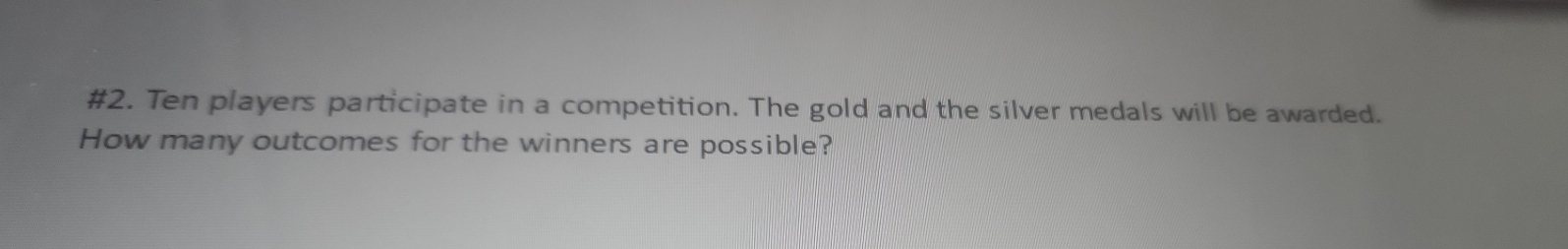 #2. Ten players participate in a competition. The gold and the silver medals will be awarded. 
How many outcomes for the winners are possible?