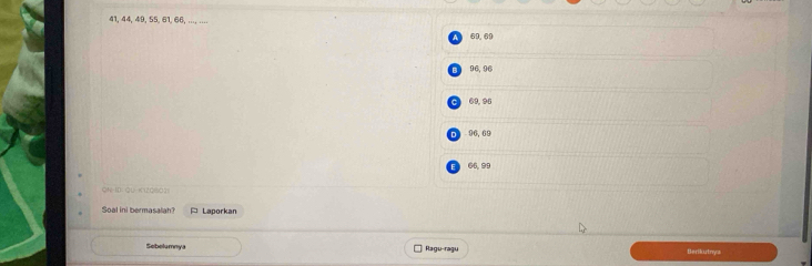 41, 44, 49, 55, 61, 66, ... ....
69.69
96.96
C 02 91
D 96, 60
66, 99
ON-ID:QU-K2O()O3)
Soal ini bermasalah? A Laporkan
Sebelumnya Ragu-ragu Berikutnys