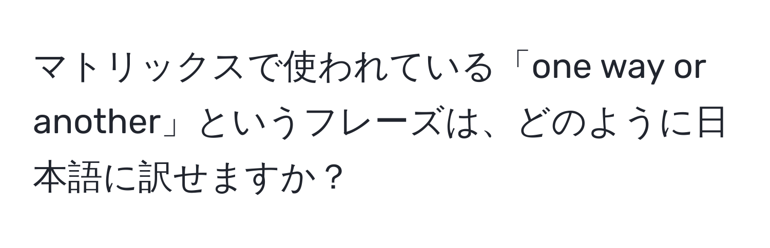 マトリックスで使われている「one way or another」というフレーズは、どのように日本語に訳せますか？