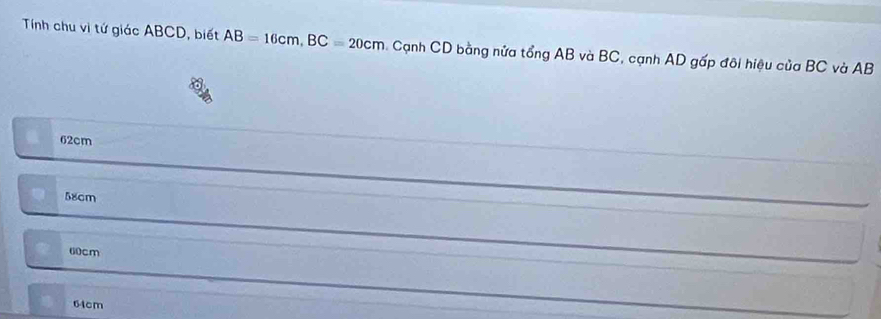 Tính chu vì tứ giác ABCD, biết AB=16cm, BC=20cm. Cạnh CD bằng nửa tổng AB và BC, cạnh AD gấp đôi hiệu của BC và AB
62cm
58cm
60cm
64cm