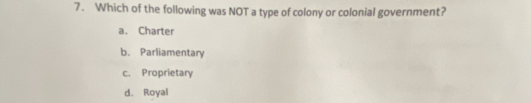 Which of the following was NOT a type of colony or colonial government?
a. Charter
b. Parliamentary
c. Proprietary
d. Royal