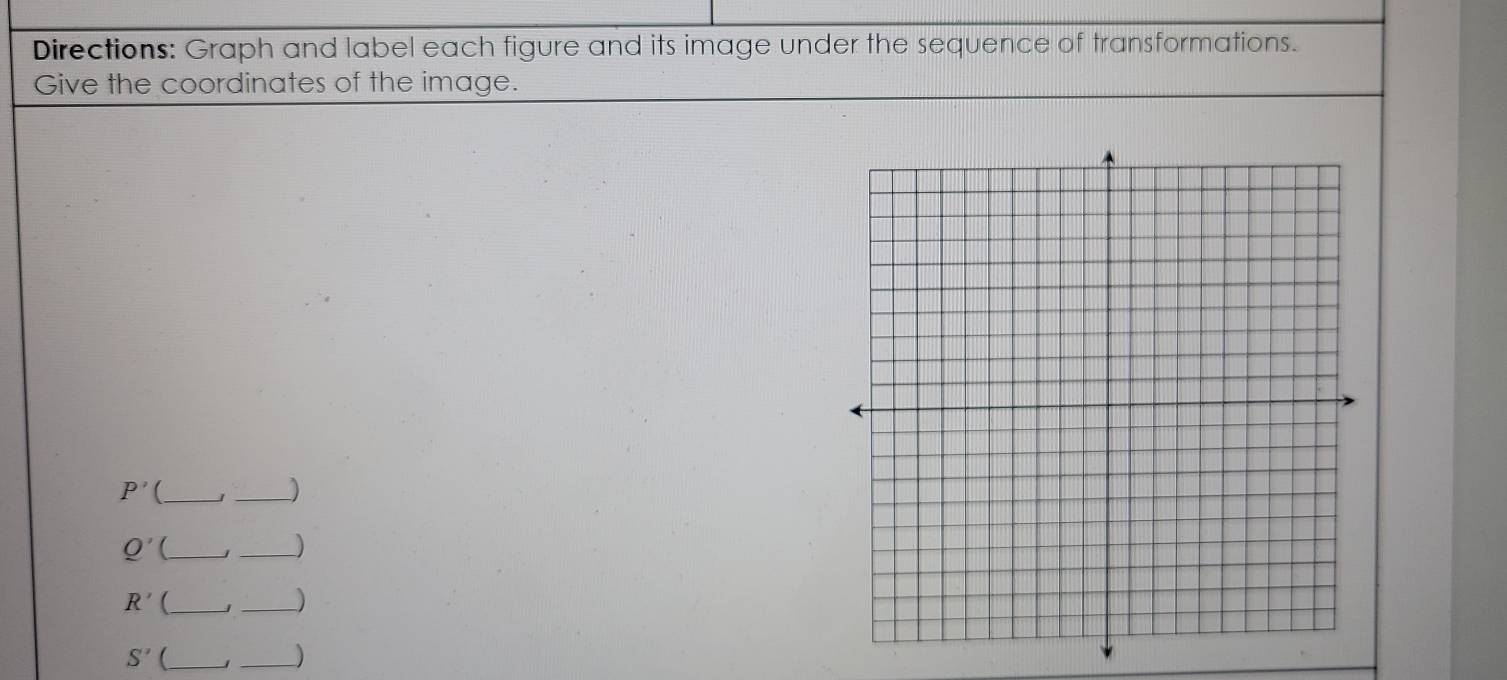 Directions: Graph and label each figure and its image under the sequence of transformations. 
Give the coordinates of the image. 
_ P'
_ 
_ Q'
_J
R' (_ j _D
S' _ 
_