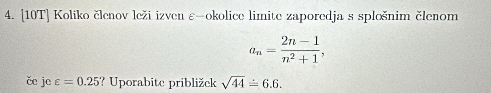 [10T] Koliko členov leži izven ε—okolice limite zaporedja s splošnim členom
a_n= (2n-1)/n^2+1 , 
če je varepsilon =0.25 ? Uporabite približek sqrt(44)=6.6.