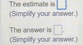 The estimate is □
(Simplify your answer.) 
The answer is □. 
(Simplify your answer.)