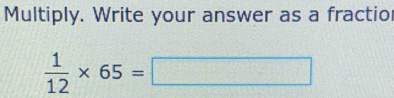 Multiply. Write your answer as a fractio
 1/12 * 65=□
