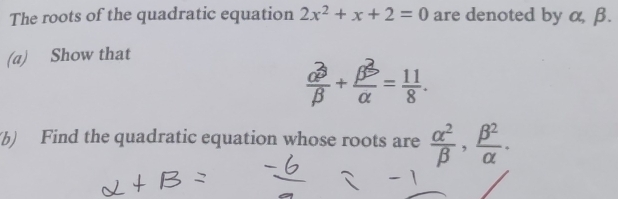 The roots of the quadratic equation 2x^2+x+2=0 are denoted by α, β. 
(a) Show that
 alpha^3/beta  + beta^3/alpha  = 11/8 . 
(b) Find the quadratic equation whose roots are  alpha^2/beta  ,  beta^2/alpha  .