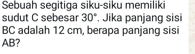 Sebuah segitiga siku-siku memiliki 
sudut C sebesar 30°. Jika panjang sisi
BC adalah 12 cm, berapa panjang sisi
AB?