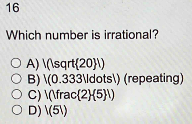 Which number is irrational?
A) |(|sqrt 20 |)
B) /(0.333 ...) (repeating)
C) (Ifrac : 2  5 |)
D) |(5|)